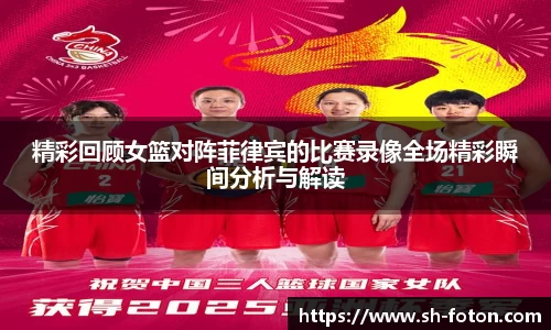 精彩回顾女篮对阵菲律宾的比赛录像全场精彩瞬间分析与解读