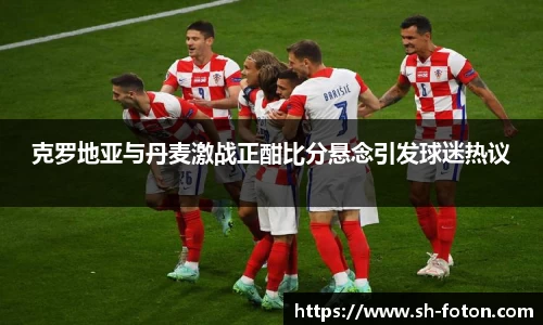 克罗地亚与丹麦激战正酣比分悬念引发球迷热议