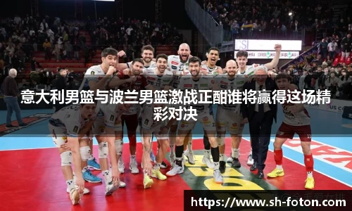 意大利男篮与波兰男篮激战正酣谁将赢得这场精彩对决