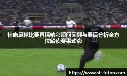 杜康足球比赛直播精彩瞬间回顾与赛后分析全方位解读赛事动态