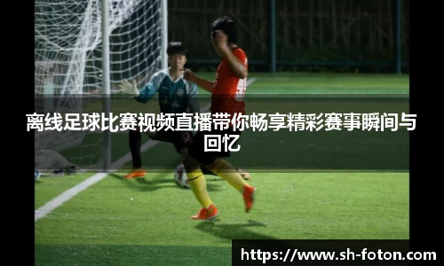 离线足球比赛视频直播带你畅享精彩赛事瞬间与回忆