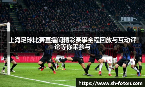 上海足球比赛直播间精彩赛事全程回放与互动评论等你来参与