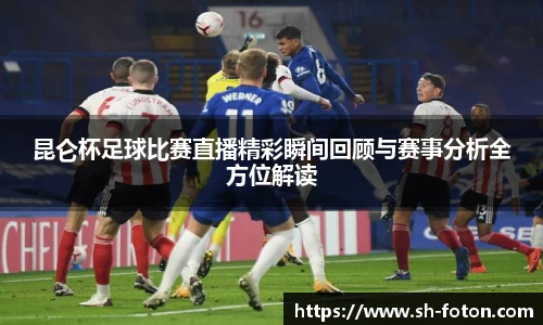 昆仑杯足球比赛直播精彩瞬间回顾与赛事分析全方位解读
