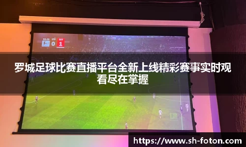 罗城足球比赛直播平台全新上线精彩赛事实时观看尽在掌握
