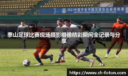 泰山足球比赛现场摄影摄像精彩瞬间全记录与分享