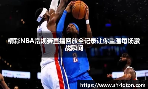 精彩NBA常规赛直播回放全记录让你重温每场激战瞬间