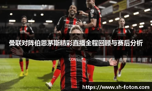 曼联对阵伯恩茅斯精彩直播全程回顾与赛后分析
