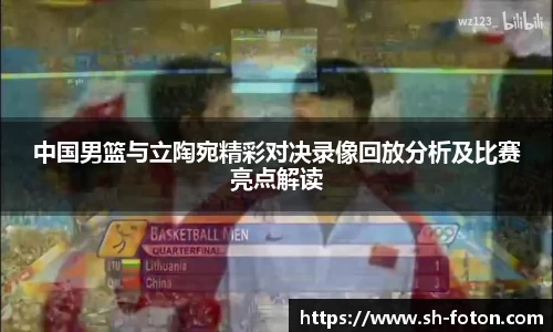 中国男篮与立陶宛精彩对决录像回放分析及比赛亮点解读