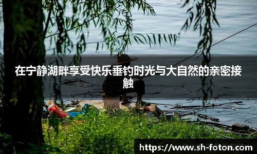 在宁静湖畔享受快乐垂钓时光与大自然的亲密接触