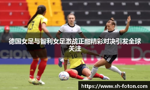 德国女足与智利女足激战正酣精彩对决引发全球关注